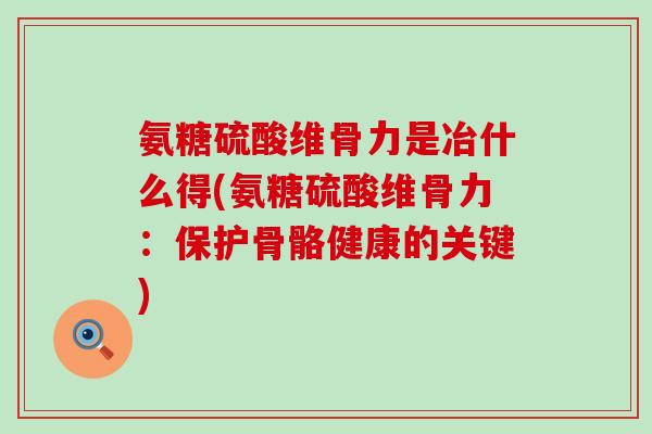 氨糖硫酸维骨力是冶什么得(氨糖硫酸维骨力：保护骨骼健康的关键)