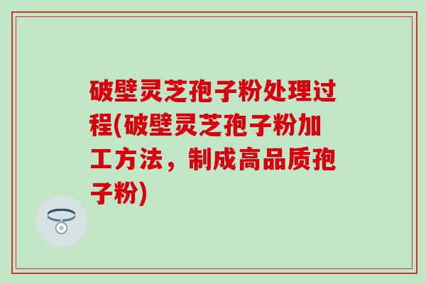 破壁灵芝孢子粉处理过程(破壁灵芝孢子粉加工方法，制成高品质孢子粉)