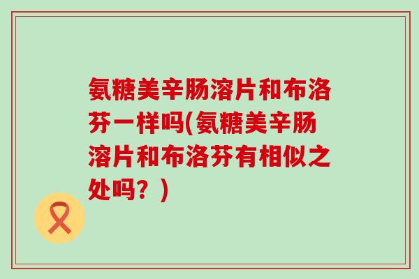 氨糖美辛肠溶片和布洛芬一样吗(氨糖美辛肠溶片和布洛芬有相似之处吗？)