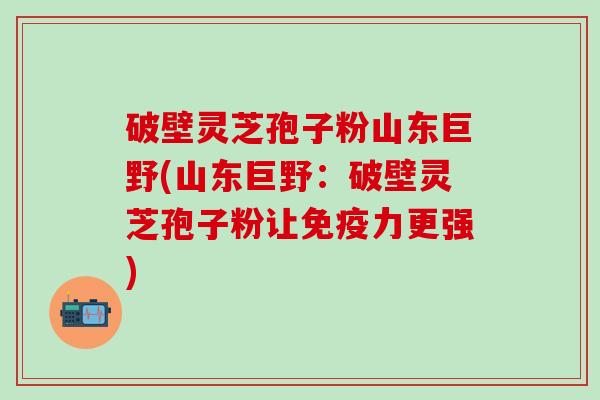 破壁灵芝孢子粉山东巨野(山东巨野：破壁灵芝孢子粉让免疫力更强)