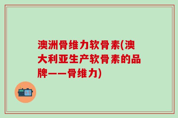 澳洲骨维力软骨素(澳大利亚生产软骨素的品牌——骨维力)