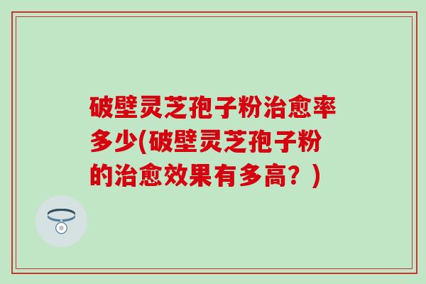 破壁灵芝孢子粉治愈率多少(破壁灵芝孢子粉的治愈效果有多高？)