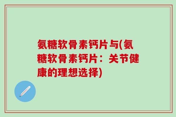 氨糖软骨素钙片与(氨糖软骨素钙片：关节健康的理想选择)