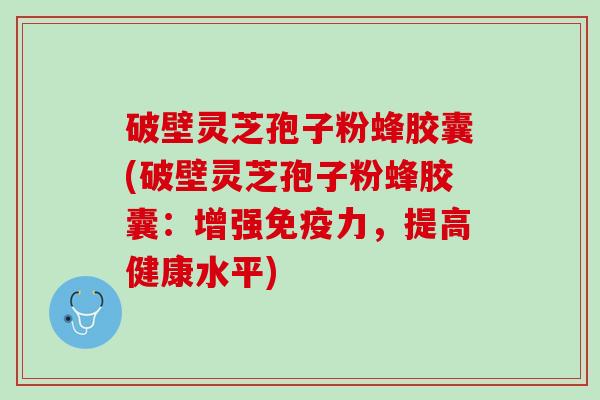 破壁灵芝孢子粉蜂胶囊(破壁灵芝孢子粉蜂胶囊：增强免疫力，提高健康水平)
