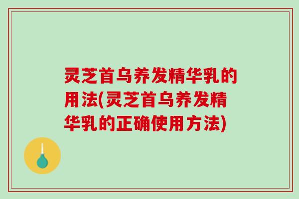 灵芝首乌养发精华乳的用法(灵芝首乌养发精华乳的正确使用方法)