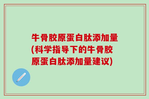 牛骨胶原蛋白肽添加量(科学指导下的牛骨胶原蛋白肽添加量建议)