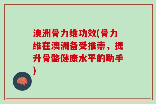 澳洲骨力维功效(骨力维在澳洲备受推崇，提升骨骼健康水平的助手)