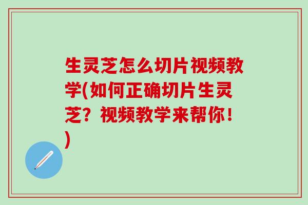 生灵芝怎么切片视频教学(如何正确切片生灵芝？视频教学来帮你！)