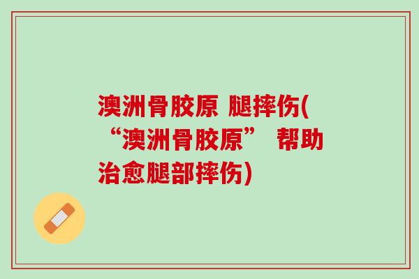 澳洲骨胶原 腿摔伤(“澳洲骨胶原” 帮助治愈腿部摔伤)