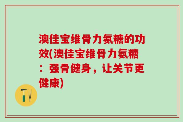 澳佳宝维骨力氨糖的功效(澳佳宝维骨力氨糖：强骨健身，让关节更健康)