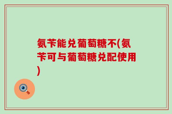 氨苄能兑葡萄糖不(氨苄可与葡萄糖兑配使用)