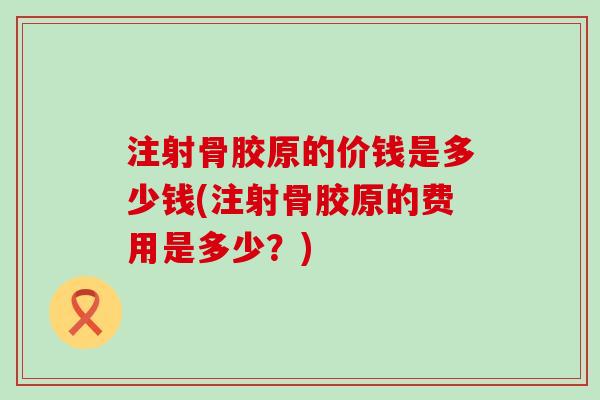 注射骨胶原的价钱是多少钱(注射骨胶原的费用是多少？)