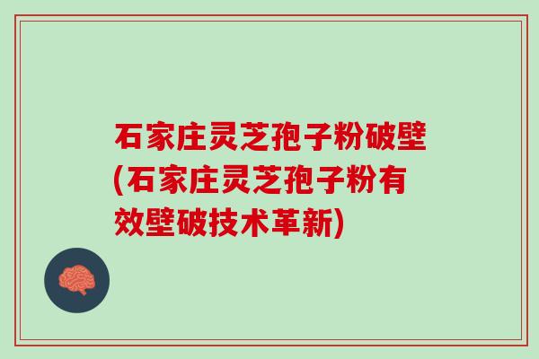 石家庄灵芝孢子粉破壁(石家庄灵芝孢子粉有效壁破技术革新)