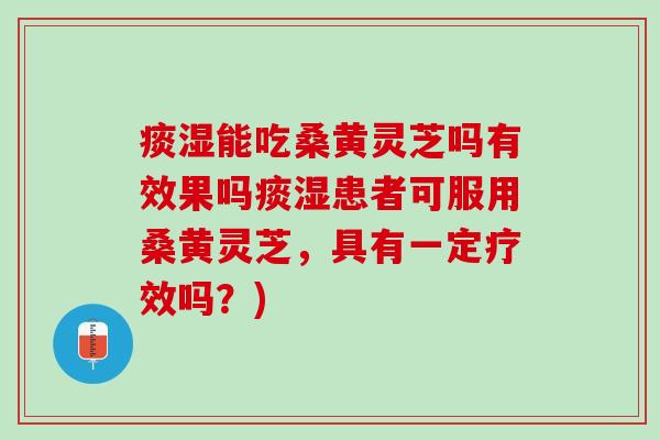 痰湿能吃桑黄灵芝吗有效果吗痰湿患者可服用桑黄灵芝，具有一定疗效吗？)