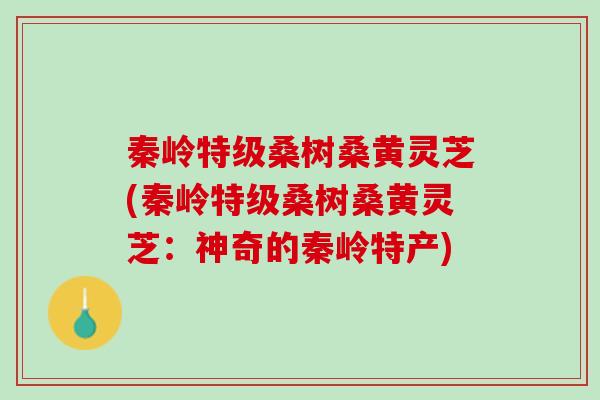秦岭特级桑树桑黄灵芝(秦岭特级桑树桑黄灵芝：神奇的秦岭特产)