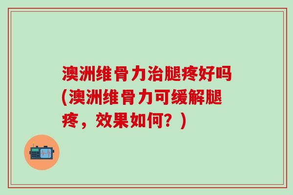 澳洲维骨力治腿疼好吗(澳洲维骨力可缓解腿疼，效果如何？)