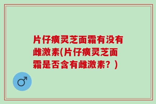 片仔癀灵芝面霜有没有雌激素(片仔癀灵芝面霜是否含有雌激素？)