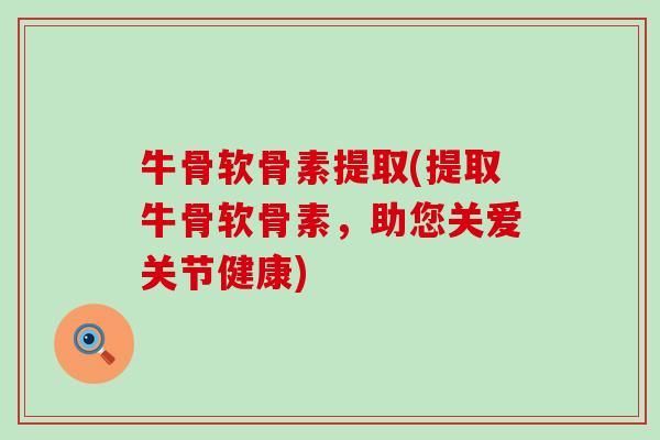 牛骨软骨素提取(提取牛骨软骨素，助您关爱关节健康)