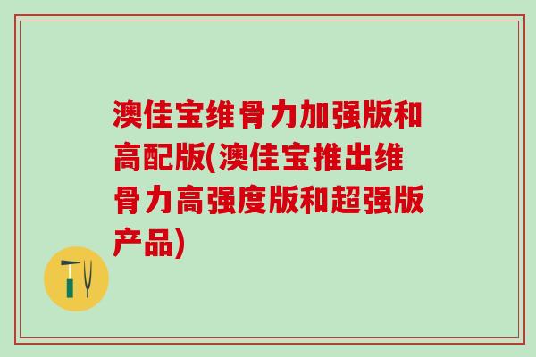 澳佳宝维骨力加强版和高配版(澳佳宝推出维骨力高强度版和超强版产品)
