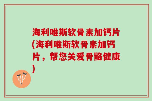 海利唯斯软骨素加钙片(海利唯斯软骨素加钙片，帮您关爱骨骼健康)