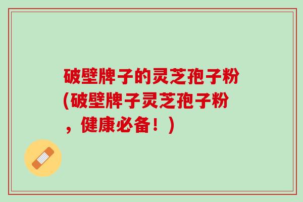 破壁牌子的灵芝孢子粉(破壁牌子灵芝孢子粉，健康必备！)