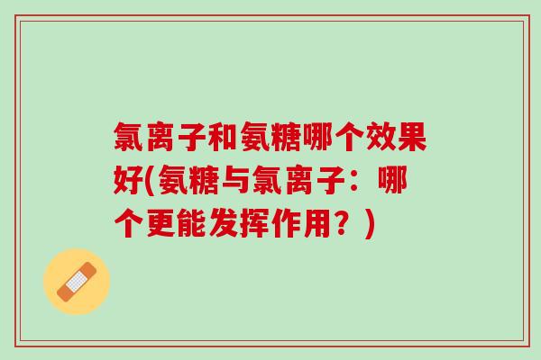 氯离子和氨糖哪个效果好(氨糖与氯离子：哪个更能发挥作用？)