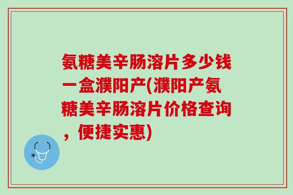 氨糖美辛肠溶片多少钱一盒濮阳产(濮阳产氨糖美辛肠溶片价格查询，便捷实惠)