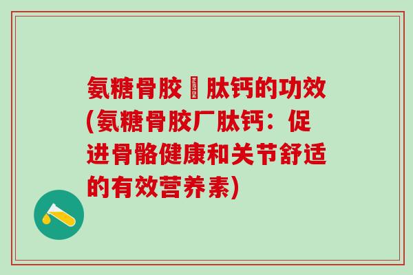 氨糖骨胶厡肽钙的功效(氨糖骨胶厂肽钙：促进骨骼健康和关节舒适的有效营养素)