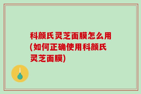 科颜氏灵芝面膜怎么用(如何正确使用科颜氏灵芝面膜)