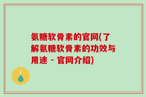 氨糖软骨素的官网(了解氨糖软骨素的功效与用途 - 官网介绍)
