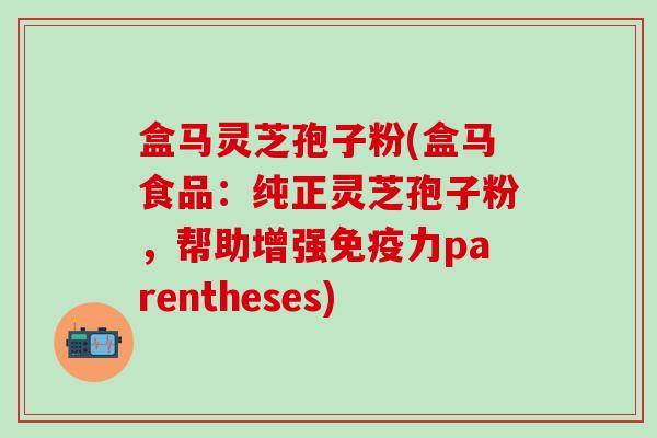 盒马灵芝孢子粉(盒马食品：纯正灵芝孢子粉，帮助增强免疫力parentheses)