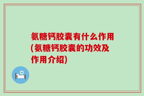 氨糖钙胶囊有什么作用(氨糖钙胶囊的功效及作用介绍)