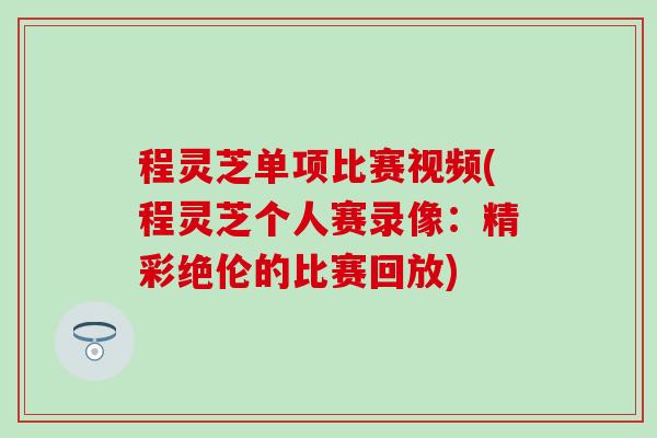 程灵芝单项比赛视频(程灵芝个人赛录像:精彩绝伦的比赛回放) 程灵芝单项比赛视频(程灵芝个人赛录像:精彩绝伦的比赛回放)