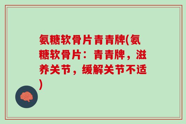 氨糖软骨片青青牌(氨糖软骨片：青青牌，滋养关节，缓解关节不适)