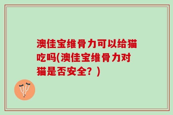 澳佳宝维骨力可以给猫吃吗(澳佳宝维骨力对猫是否安全？)