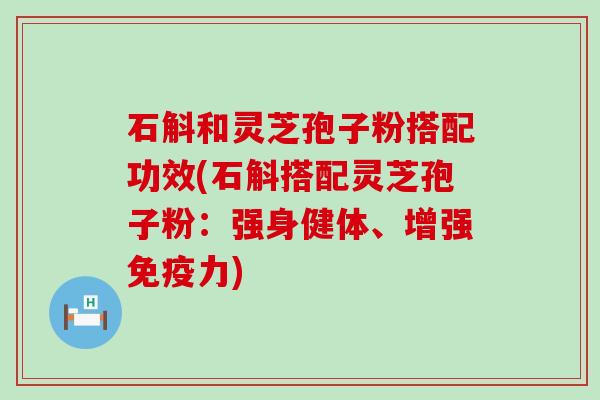 石斛和灵芝孢子粉搭配功效(石斛搭配灵芝孢子粉：强身健体、增强免疫力)