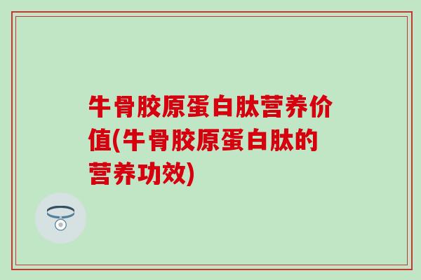 牛骨胶原蛋白肽营养价值(牛骨胶原蛋白肽的营养功效)