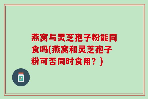 燕窝与灵芝孢子粉能同食吗(燕窝和灵芝孢子粉可否同时食用?) 燕窝与灵芝孢子粉能同食吗(燕窝和灵芝孢子粉可否同时食用?)