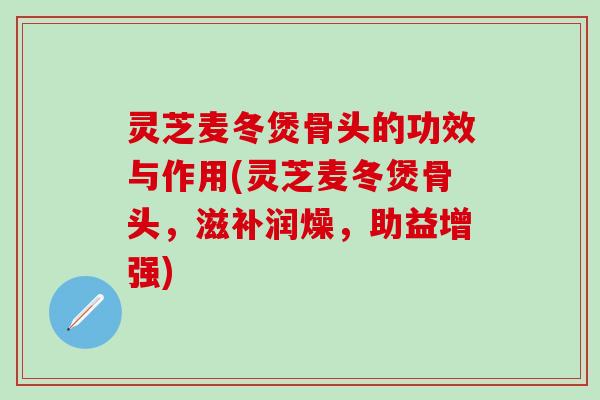 灵芝麦冬煲骨头的功效与作用(灵芝麦冬煲骨头，滋补润燥，助益增强)