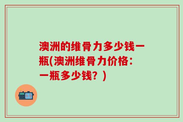 澳洲的维骨力多少钱一瓶(澳洲维骨力价格：一瓶多少钱？)