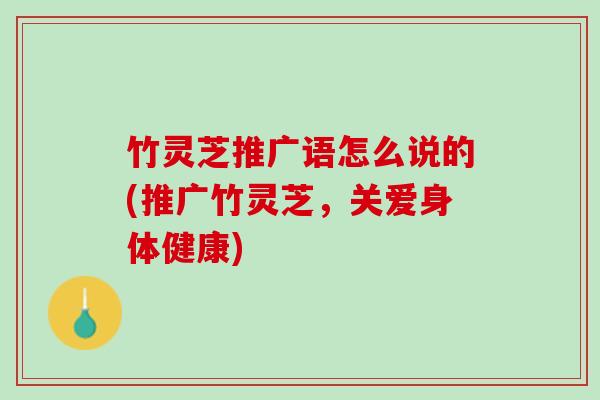 竹灵芝推广语怎么说的(推广竹灵芝，关爱身体健康)