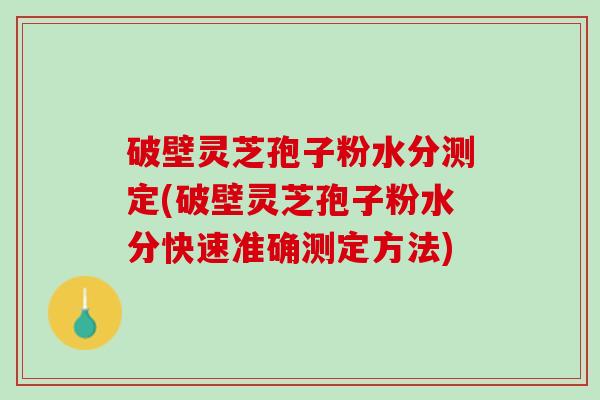 破壁灵芝孢子粉水分测定(破壁灵芝孢子粉水分快速准确测定方法)