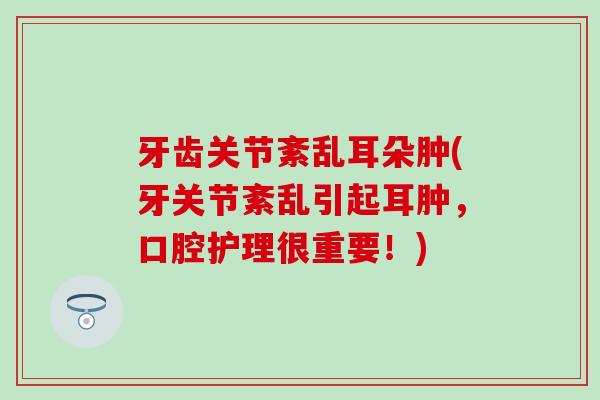牙齿关节紊乱耳朵肿(牙关节紊乱引起耳肿，口腔护理很重要！)