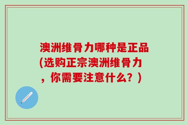 澳洲维骨力哪种是正品(选购正宗澳洲维骨力，你需要注意什么？)