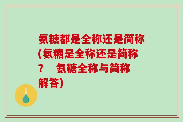 氨糖都是全称还是简称(氨糖是全称还是简称？  氨糖全称与简称解答)
