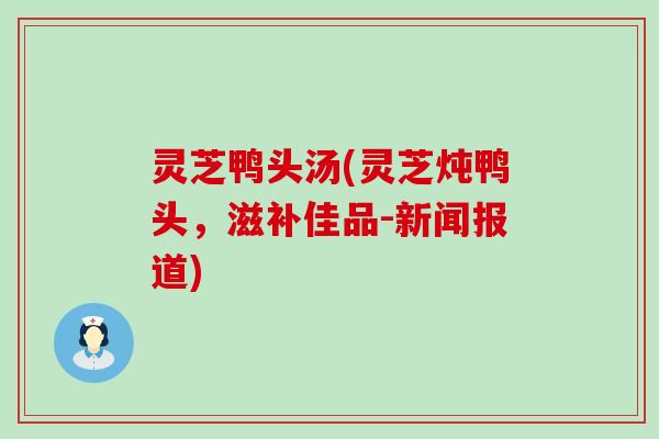 灵芝鸭头汤(灵芝炖鸭头，滋补佳品-新闻报道)
