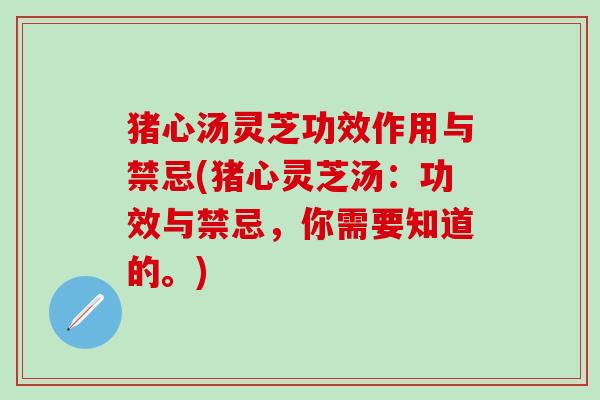 猪心汤灵芝功效作用与禁忌(猪心灵芝汤：功效与禁忌，你需要知道的。)