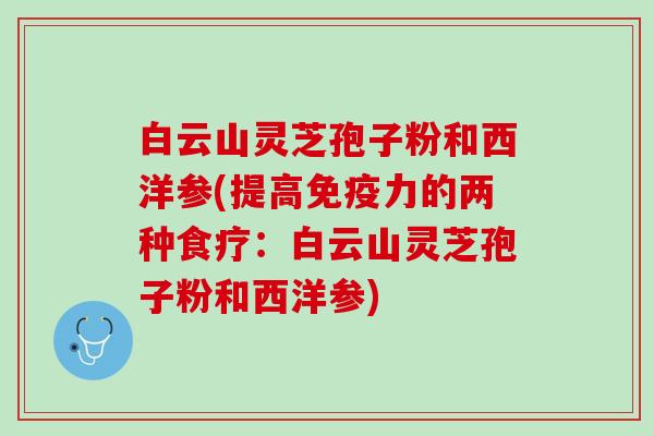 白云山灵芝孢子粉和西洋参(提高免疫力的两种食疗：白云山灵芝孢子粉和西洋参)