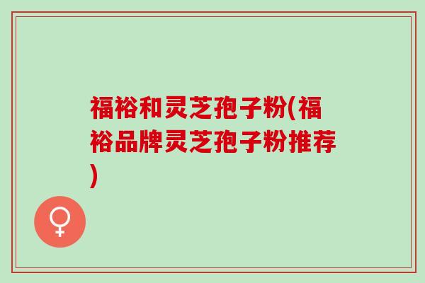 福裕和灵芝孢子粉(福裕品牌灵芝孢子粉推荐)