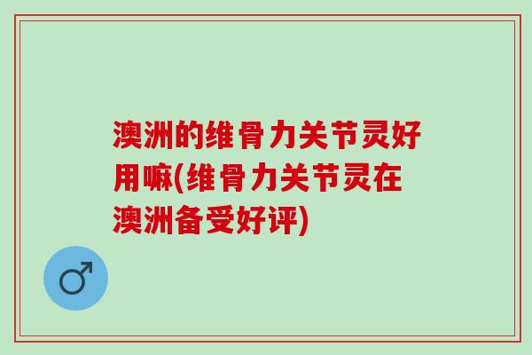 澳洲的维骨力关节灵好用嘛(维骨力关节灵在澳洲备受好评)